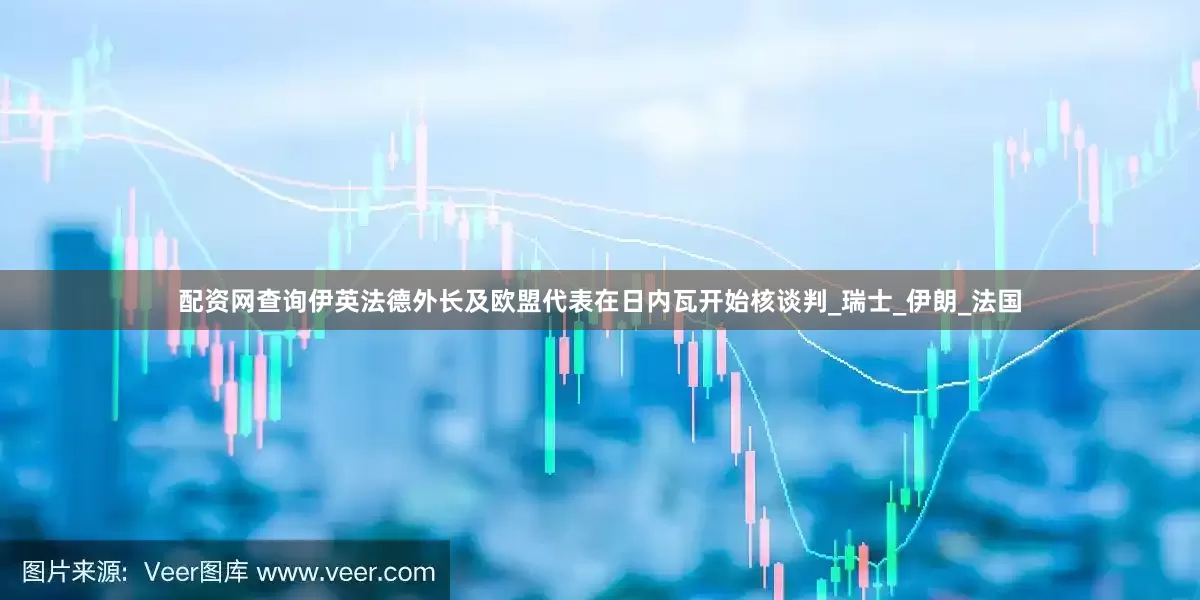 配资网查询伊英法德外长及欧盟代表在日内瓦开始核谈判_瑞士_伊朗_法国