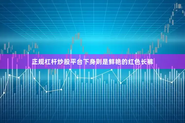 正规杠杆炒股平台下身则是鲜艳的红色长裤