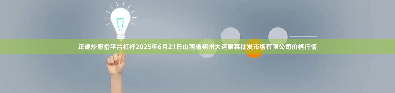 正规炒股指平台杠杆2025年6月21日山西省朔州大运果菜批发市场有限公司价格行情
