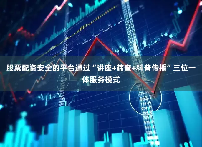 股票配资安全的平台通过“讲座+筛查+科普传播”三位一体服务模式