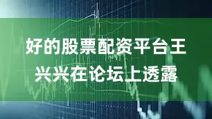 好的股票配资平台　　王兴兴在论坛上透露