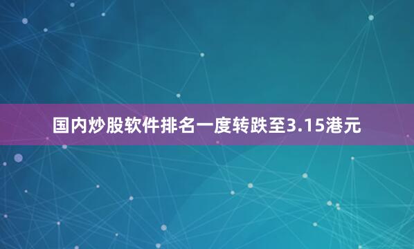 国内炒股软件排名一度转跌至3.15港元