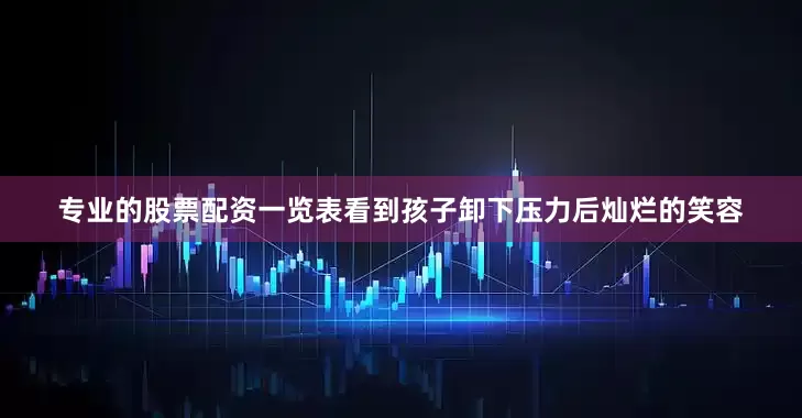 专业的股票配资一览表看到孩子卸下压力后灿烂的笑容