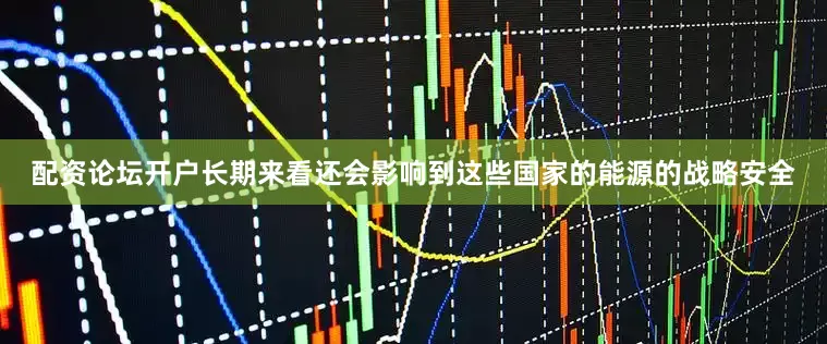 配资论坛开户长期来看还会影响到这些国家的能源的战略安全
