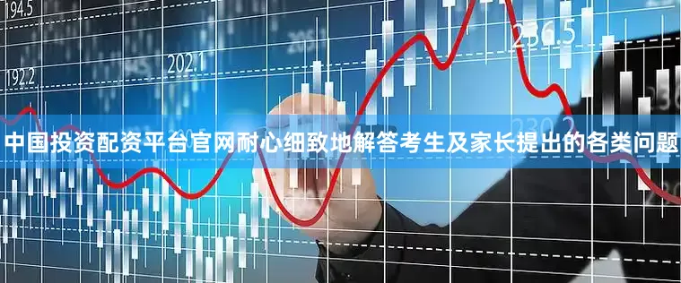 中国投资配资平台官网耐心细致地解答考生及家长提出的各类问题