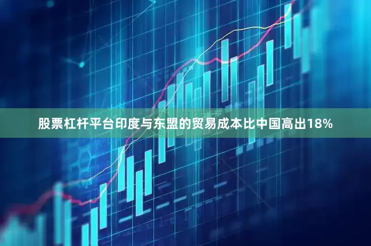 股票杠杆平台印度与东盟的贸易成本比中国高出18%