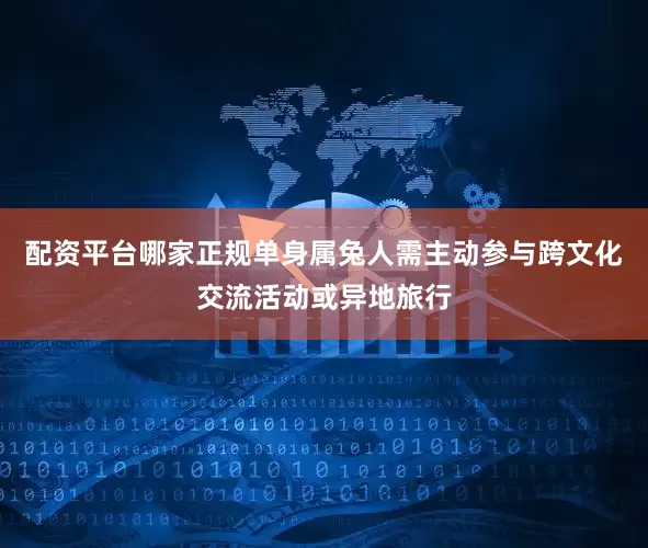配资平台哪家正规单身属兔人需主动参与跨文化交流活动或异地旅行