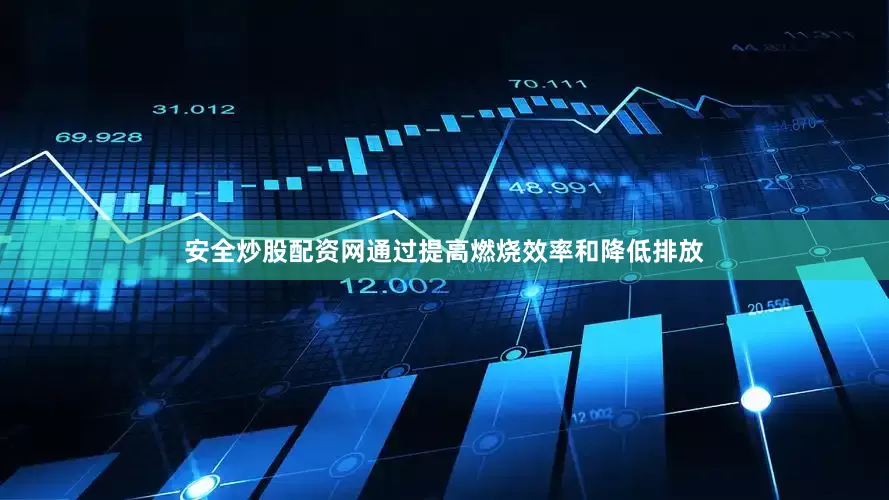 安全炒股配资网通过提高燃烧效率和降低排放