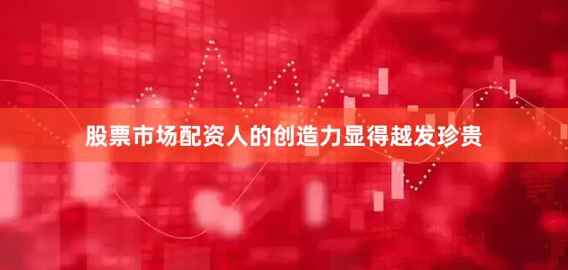 股票市场配资人的创造力显得越发珍贵