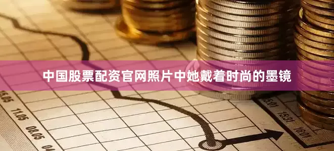 中国股票配资官网照片中她戴着时尚的墨镜