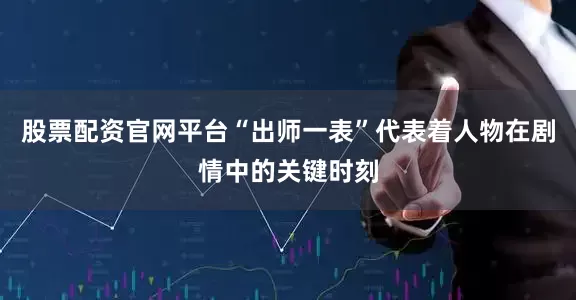 股票配资官网平台“出师一表”代表着人物在剧情中的关键时刻