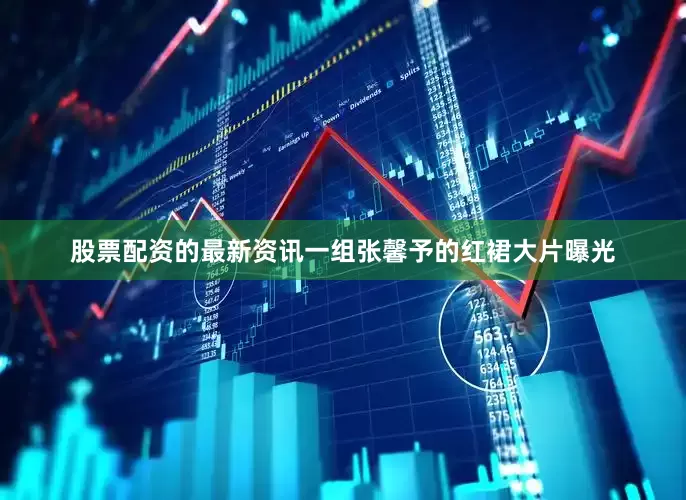 股票配资的最新资讯一组张馨予的红裙大片曝光