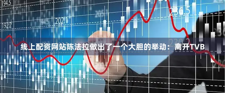 线上配资网站陈法拉做出了一个大胆的举动：离开TVB