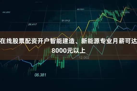 在线股票配资开户智能建造、新能源专业月薪可达8000元以上