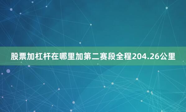 股票加杠杆在哪里加　　第二赛段全程204.26公里