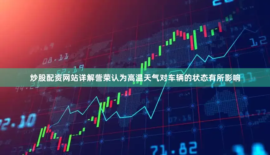炒股配资网站详解訾荣认为高温天气对车辆的状态有所影响