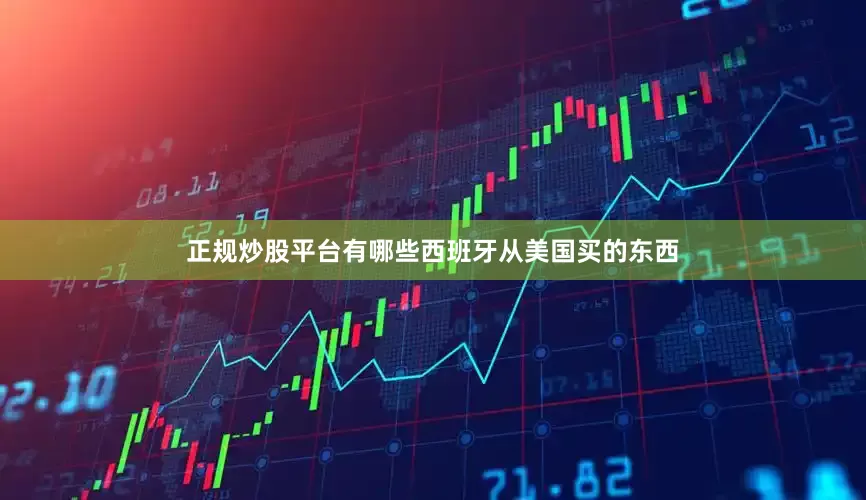 正规炒股平台有哪些西班牙从美国买的东西