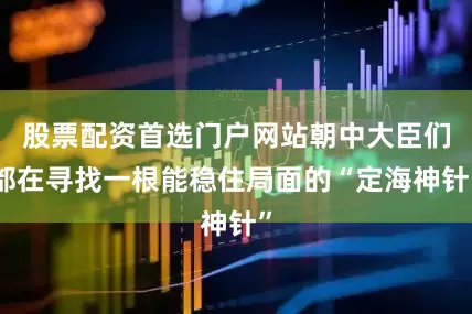 股票配资首选门户网站朝中大臣们都在寻找一根能稳住局面的“定海神针”