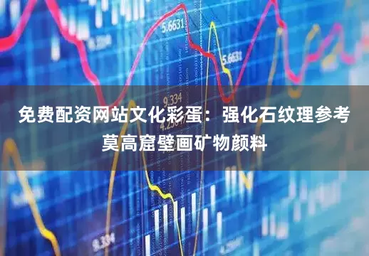 免费配资网站文化彩蛋：强化石纹理参考莫高窟壁画矿物颜料