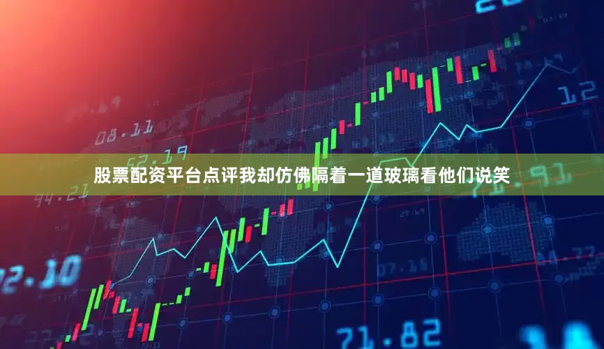 股票配资平台点评我却仿佛隔着一道玻璃看他们说笑