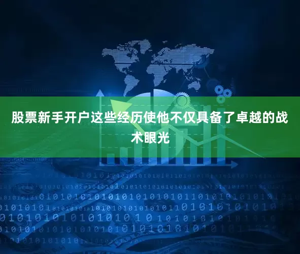 股票新手开户这些经历使他不仅具备了卓越的战术眼光