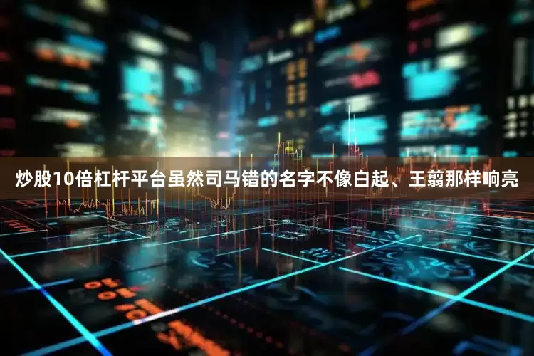 炒股10倍杠杆平台虽然司马错的名字不像白起、王翦那样响亮
