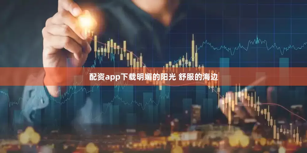 配资app下载明媚的阳光 舒服的海边