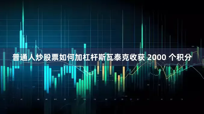 普通人炒股票如何加杠杆斯瓦泰克收获 2000 个积分