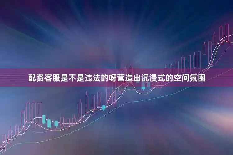 配资客服是不是违法的呀营造出沉浸式的空间氛围