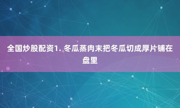 全国炒股配资1. 冬瓜蒸肉末把冬瓜切成厚片铺在盘里