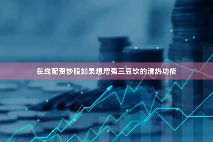 在线配资炒股如果想增强三豆饮的清热功能
