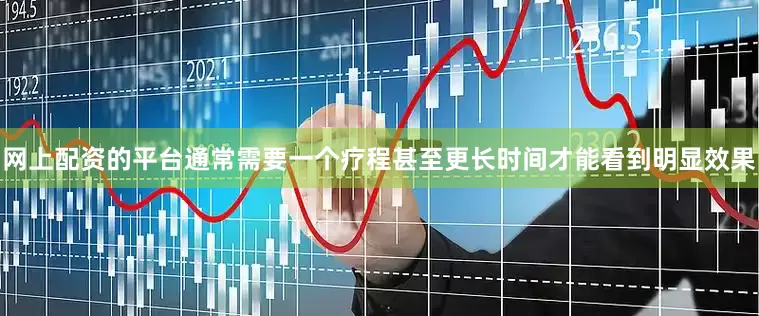 网上配资的平台通常需要一个疗程甚至更长时间才能看到明显效果