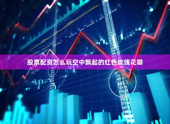 股票配资怎么玩空中飘起的红色玫瑰花瓣