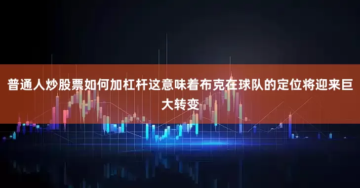 普通人炒股票如何加杠杆这意味着布克在球队的定位将迎来巨大转变