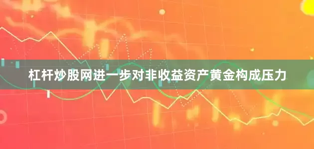 杠杆炒股网进一步对非收益资产黄金构成压力