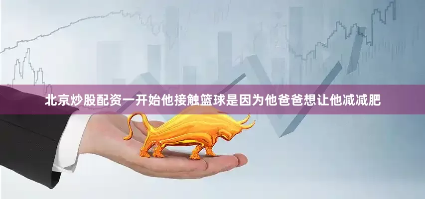 北京炒股配资一开始他接触篮球是因为他爸爸想让他减减肥