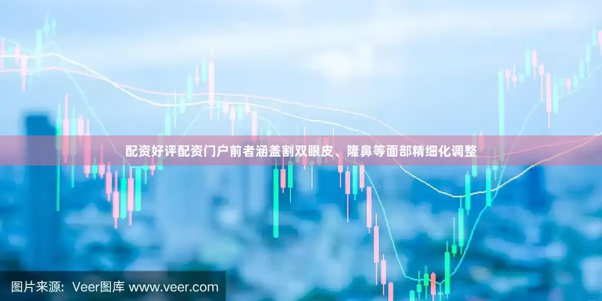 配资好评配资门户前者涵盖割双眼皮、隆鼻等面部精细化调整
