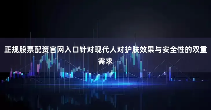 正规股票配资官网入口针对现代人对护肤效果与安全性的双重需求