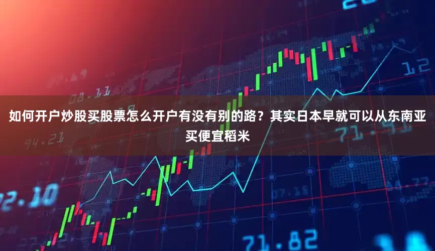 如何开户炒股买股票怎么开户有没有别的路？其实日本早就可以从东南亚买便宜稻米