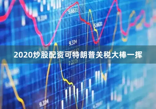 2020炒股配资可特朗普关税大棒一挥