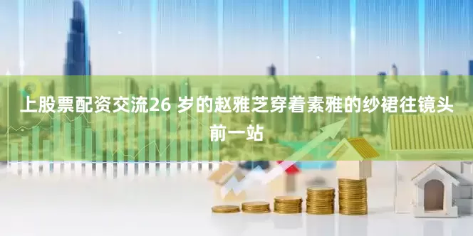上股票配资交流26 岁的赵雅芝穿着素雅的纱裙往镜头前一站