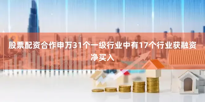 股票配资合作申万31个一级行业中有17个行业获融资净买入