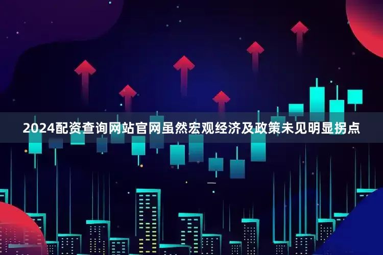 2024配资查询网站官网虽然宏观经济及政策未见明显拐点