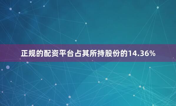 正规的配资平台占其所持股份的14.36%