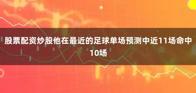 股票配资炒股他在最近的足球单场预测中近11场命中10场