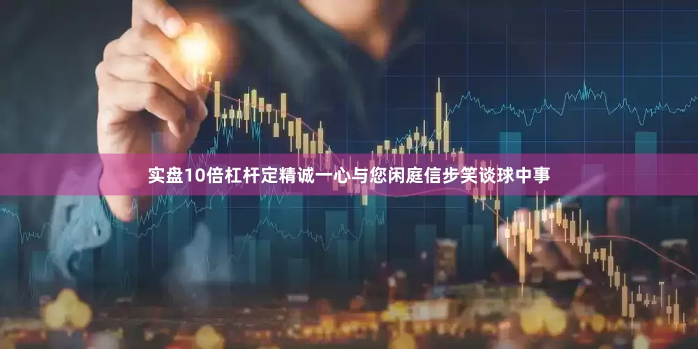 实盘10倍杠杆定精诚一心与您闲庭信步笑谈球中事
