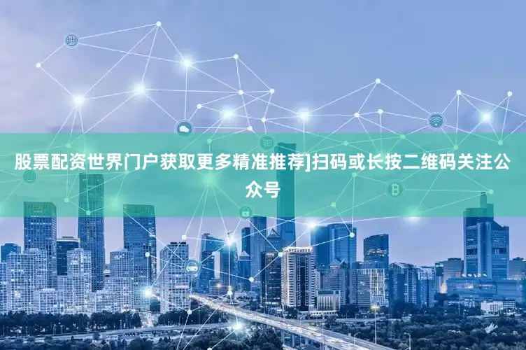 股票配资世界门户获取更多精准推荐]扫码或长按二维码关注公众号