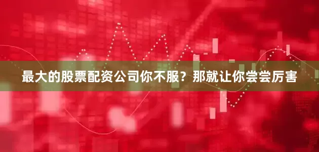 最大的股票配资公司你不服？那就让你尝尝厉害