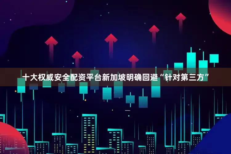 十大权威安全配资平台新加坡明确回避“针对第三方”