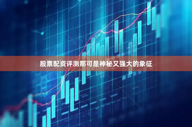 股票配资评测那可是神秘又强大的象征